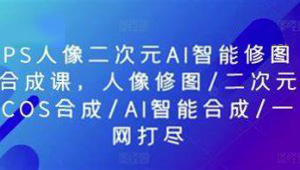 PS人像二次元AI智能修图 合成 人像修图/二次元 COS合成/AI 智能合成/100节-shaocun资源站