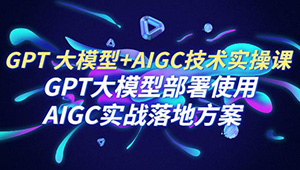 GPT 大模型+AIGC技术实操课：GPT 大模型部署使用 AIGC实战落地方案-shaocun资源站