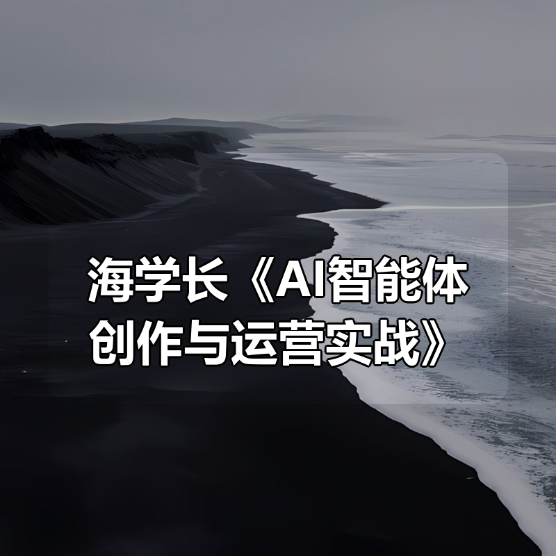 海学长《AI智能体创作与运营实战》|shaocun资源站 - 你的知识成长补给站