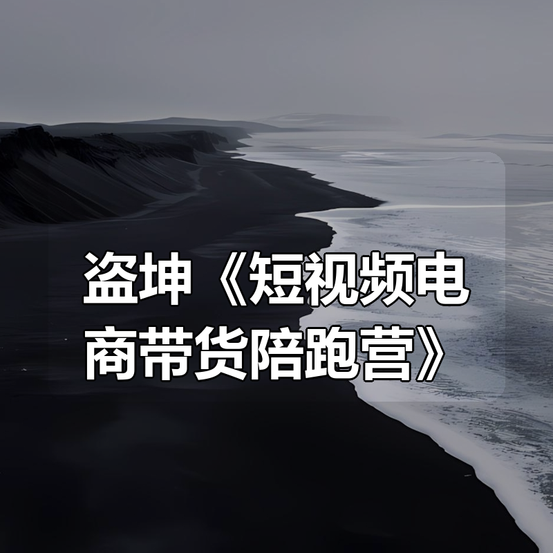 盗坤《短视频电商带货陪跑营》|shaocun资源站 - 你的知识成长补给站