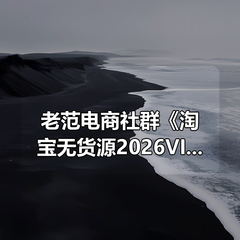 老范电商社群《淘宝无货源2026VIP教程》|shaocun资源站 - 你的知识成长补给站