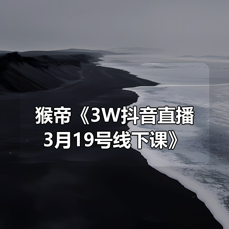 猴帝《3W抖音直播3月19号线下课》|shaocun资源站 - 你的知识成长补给站
