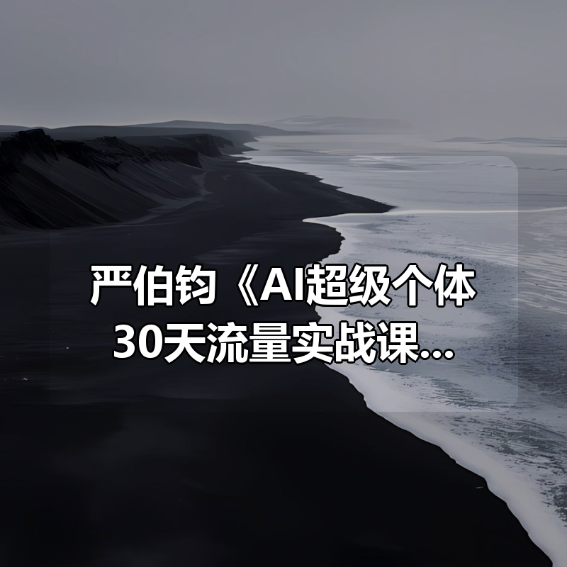 严伯钧《AI超级个体30天流量实战课》|shaocun资源站 - 你的知识成长补给站