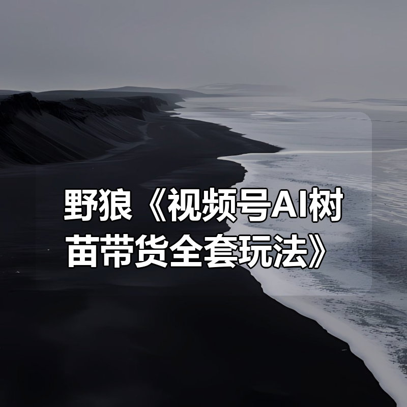 野狼《视频号AI树苗带货全套玩法》|shaocun资源站 - 你的知识成长补给站