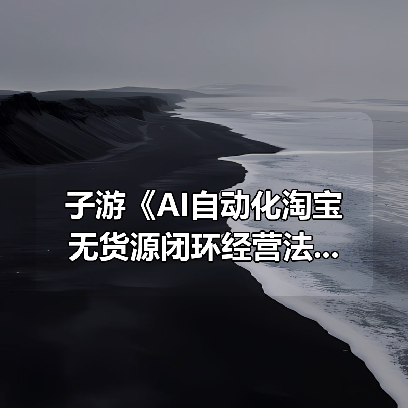 子游《AI自动化淘宝无货源闭环经营法》|shaocun资源站 - 你的知识成长补给站