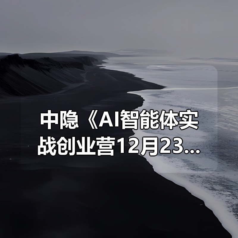 中隐《AI智能体实战创业营12月23-25号线下课》|shaocun资源站 - 你的知识成长补给站