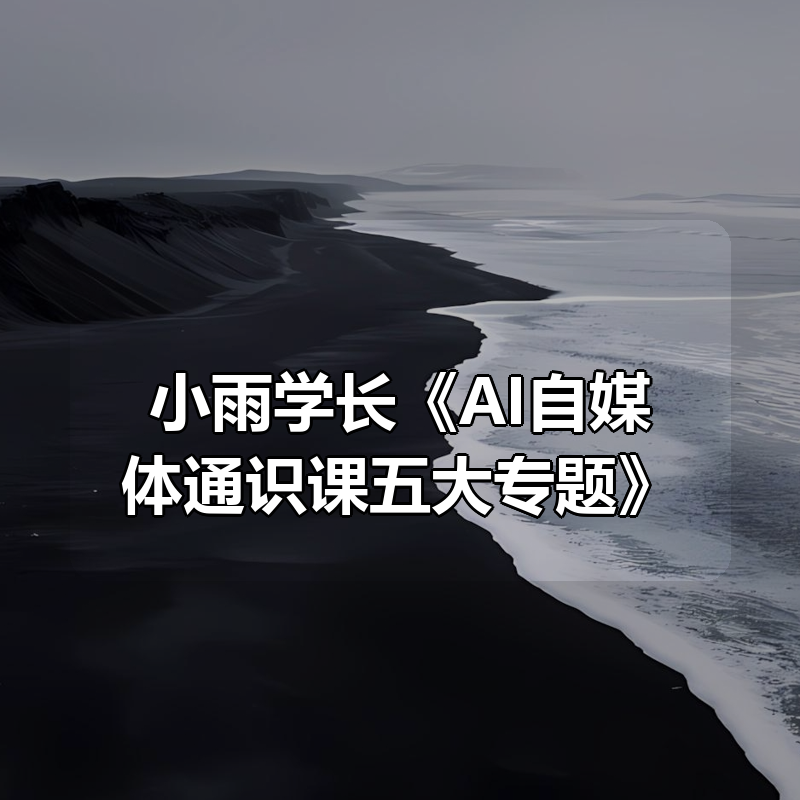 小雨学长《AI自媒体通识课五大专题》|shaocun资源站 - 你的知识成长补给站