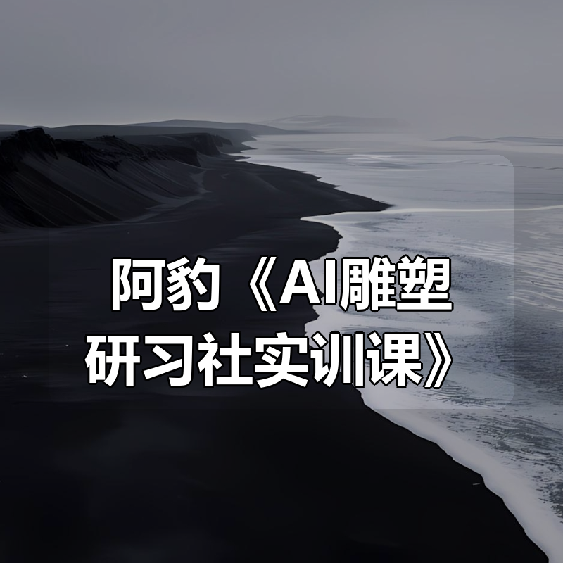 阿豹《AI雕塑研习社实训课》|shaocun资源站 - 你的知识成长补给站