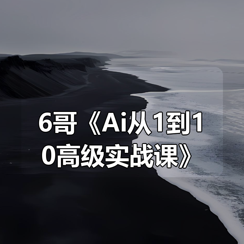 6哥《Ai从1到10高级实战课》|shaocun资源站 - 你的知识成长补给站