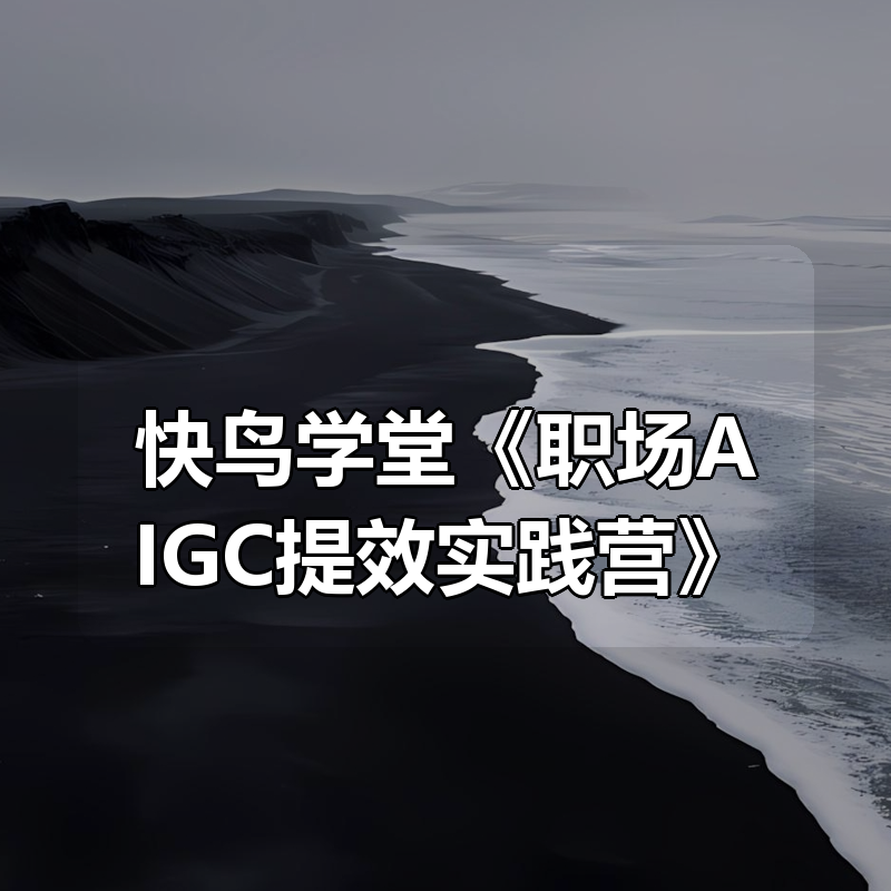 快鸟学堂《职场AIGC提效实践营》|shaocun资源站 - 你的知识成长补给站