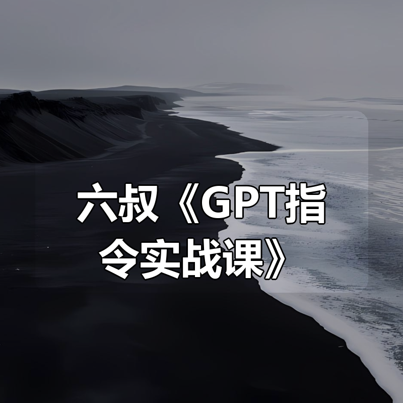 六叔《GPT指令实战课》|shaocun资源站 - 你的知识成长补给站