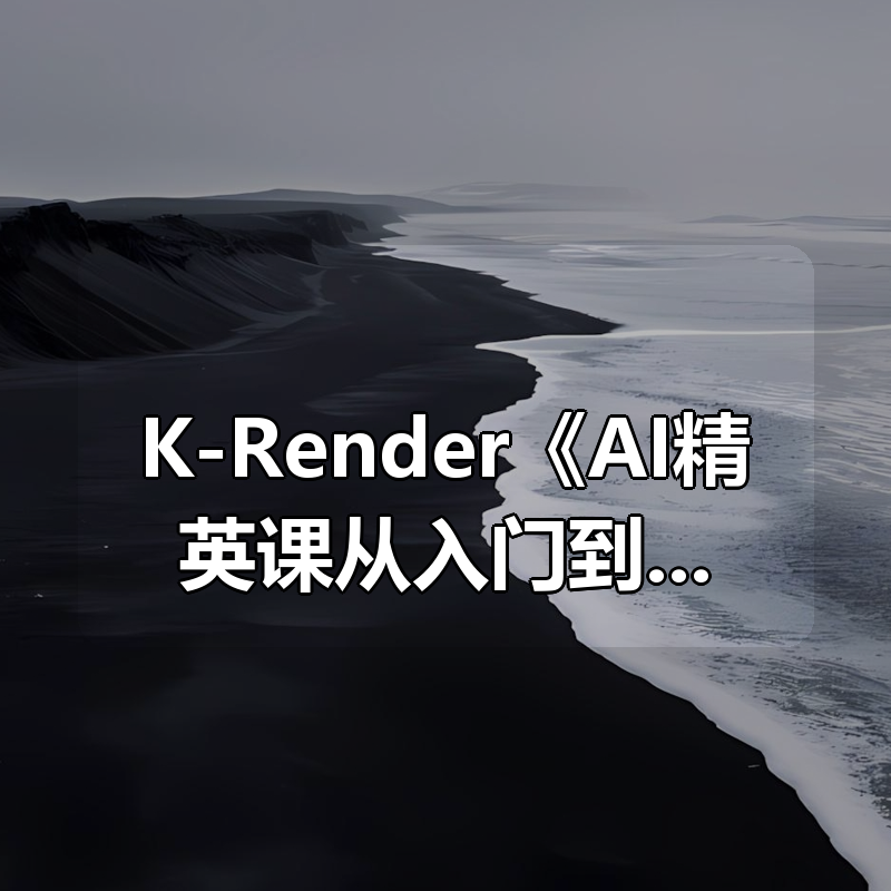 K-Render《AI精英课从入门到精通》|shaocun资源站 - 你的知识成长补给站