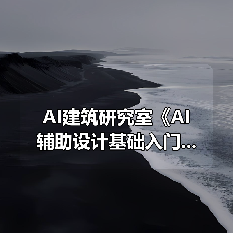 AI建筑研究室《AI辅助设计基础入门与初步应用》|shaocun资源站 - 你的知识成长补给站