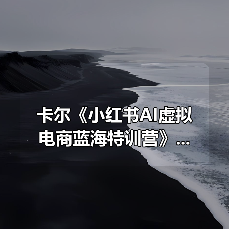 卡尔《小红书AI虚拟电商蓝海特训营》2026更新|shaocun资源站 - 你的知识成长补给站