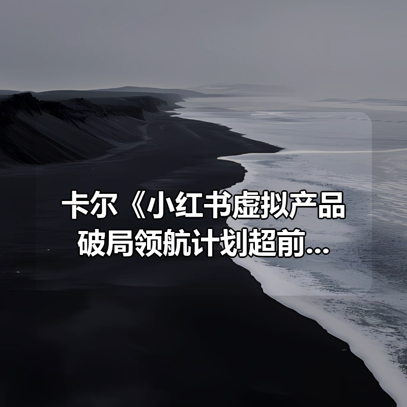 卡尔《小红书虚拟产品破局领航计划超前密训》|shaocun资源站 - 你的知识成长补给站