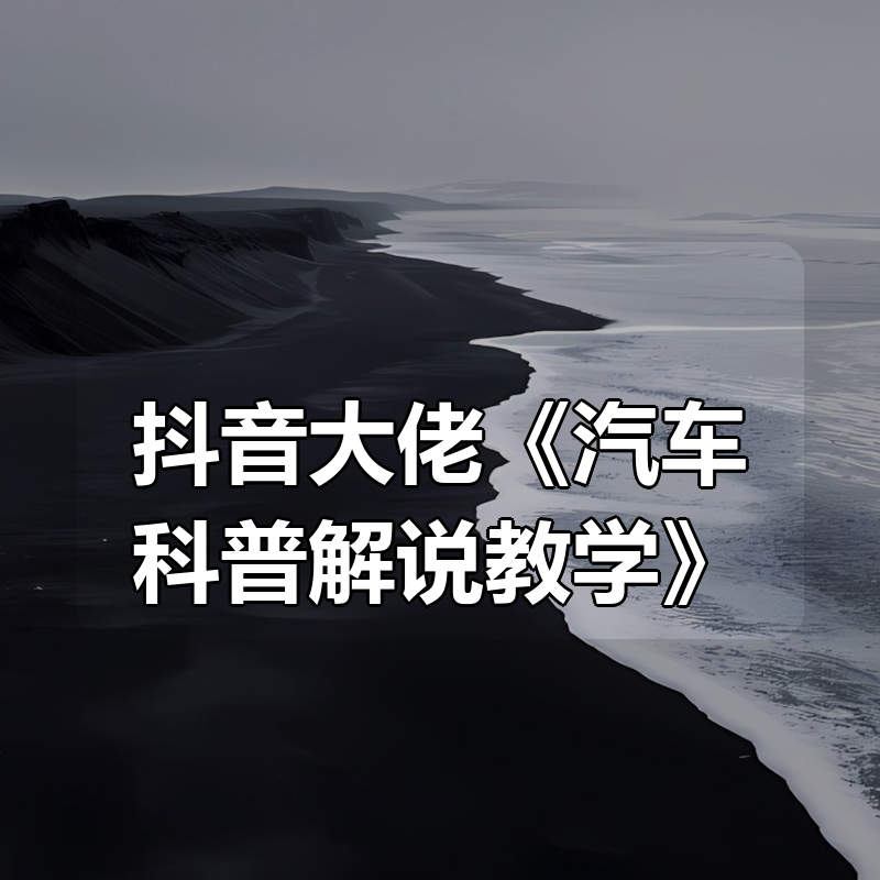 抖音大佬《汽车科普解说教学》|shaocun资源站 - 你的知识成长补给站