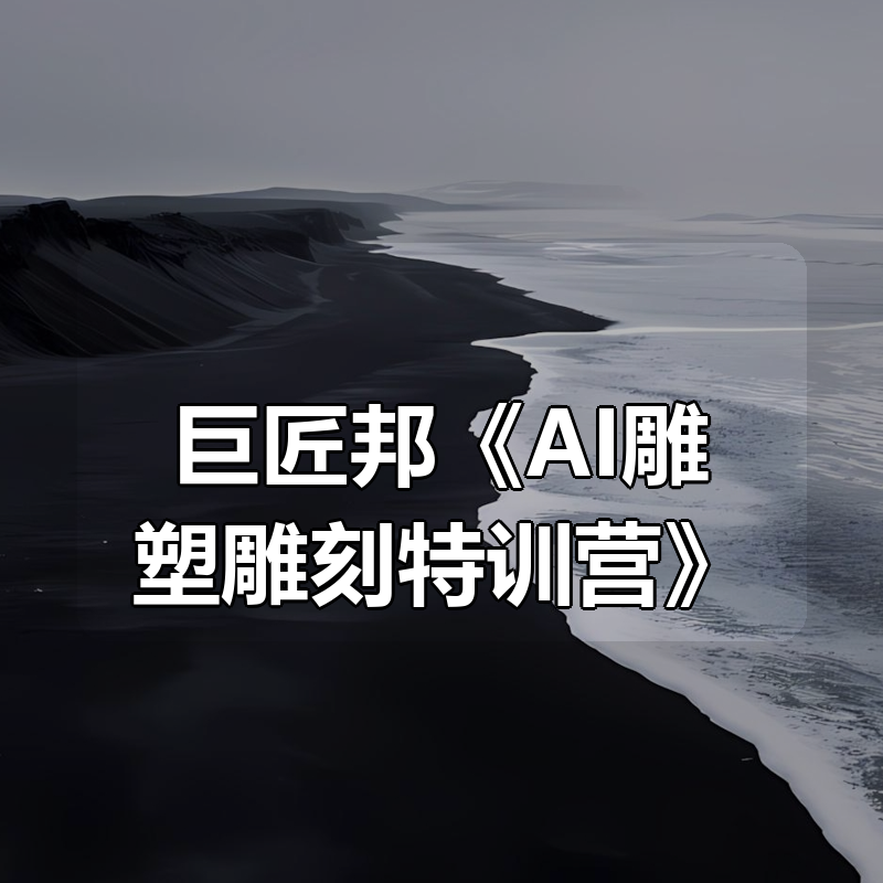 巨匠邦《AI雕塑雕刻特训营》|shaocun资源站 - 你的知识成长补给站