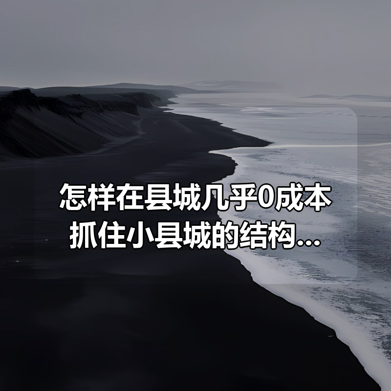 怎样在县城几乎0成本抓住小县城的结构性机遇|shaocun资源站 - 你的知识成长补给站