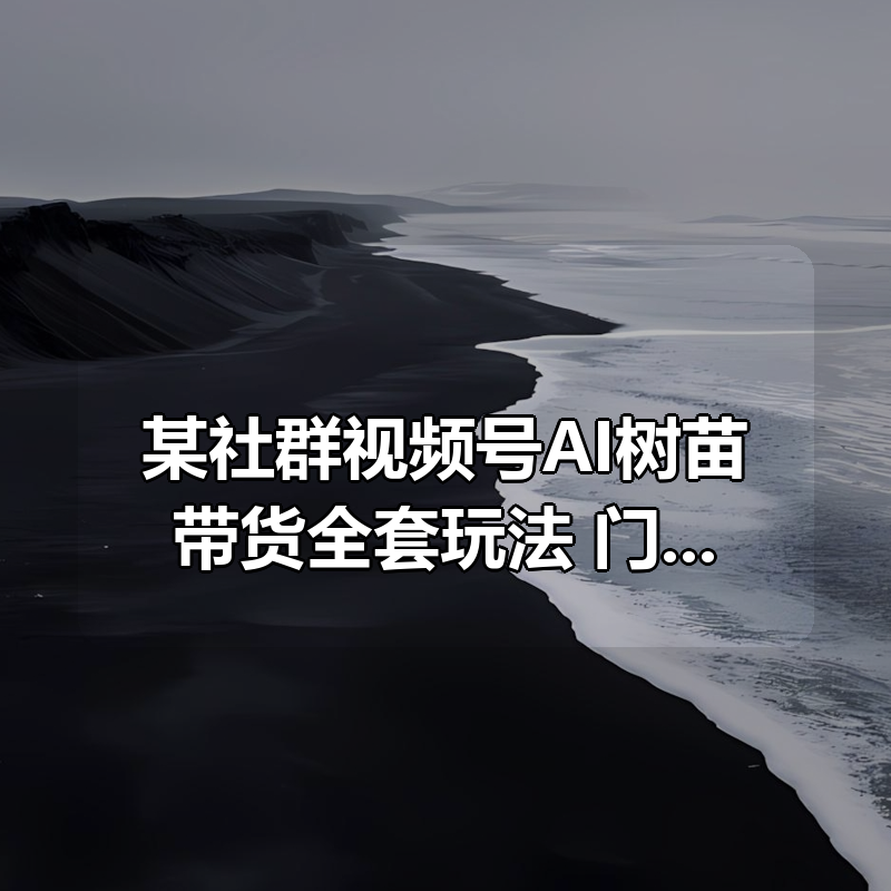某社群视频号AI树苗带货全套玩法，门槛低、人群广、需求稳，带货嘎嘎猛！|shaocun资源站 - 你的知识成长补给站