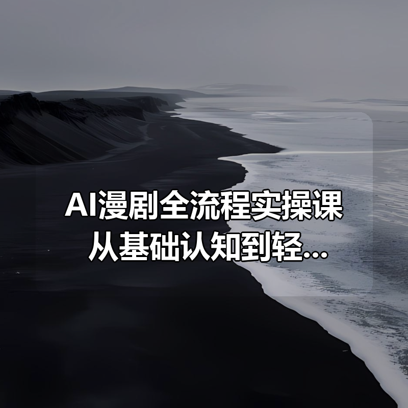 AI漫剧全流程实操课 ，从基础认知到轻松上手|shaocun资源站 - 你的知识成长补给站
