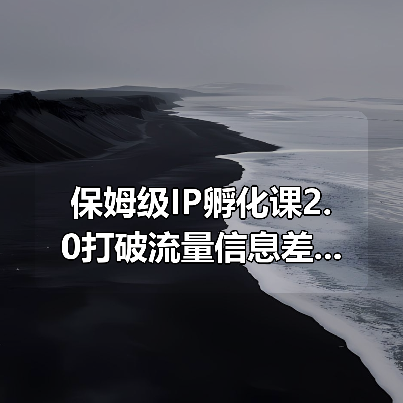 保姆级IP孵化课2.0打破流量信息差，从定位到拍剪全流程落地，小白也能起号|shaocun资源站 - 你的知识成长补给站