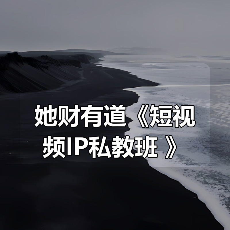 她财有道《短视频IP私教班 》|shaocun资源站 - 你的知识成长补给站