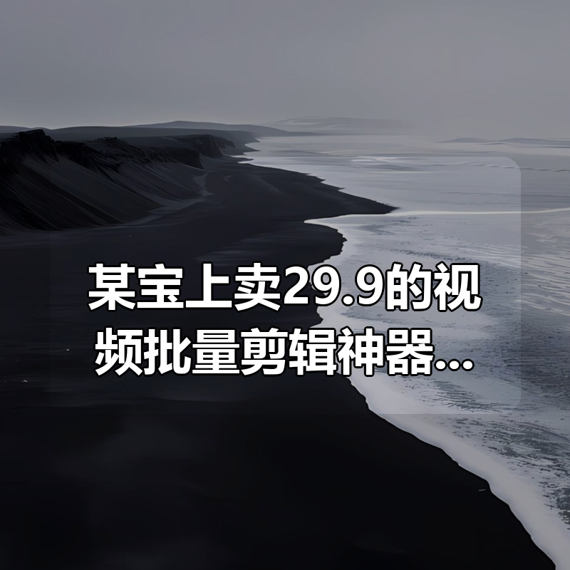 某宝上卖29.9的视频批量剪辑神器 ，支持超级混剪、提取文案、自动生成字幕等功能|shaocun资源站 - 你的知识成长补给站