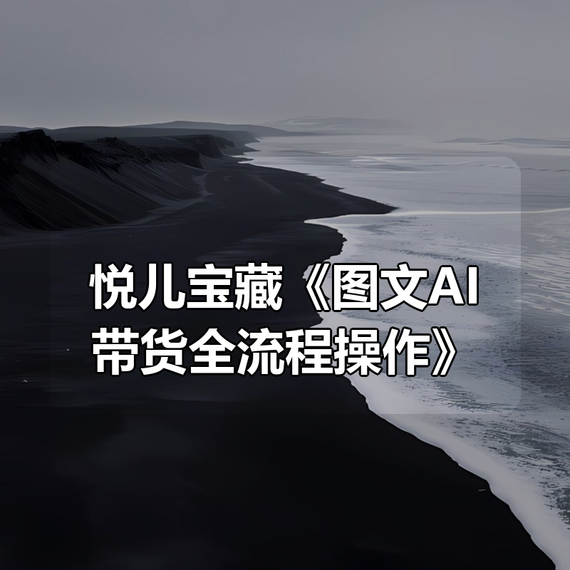悦儿宝藏《图文AI带货全流程操作》|shaocun资源站 - 你的知识成长补给站