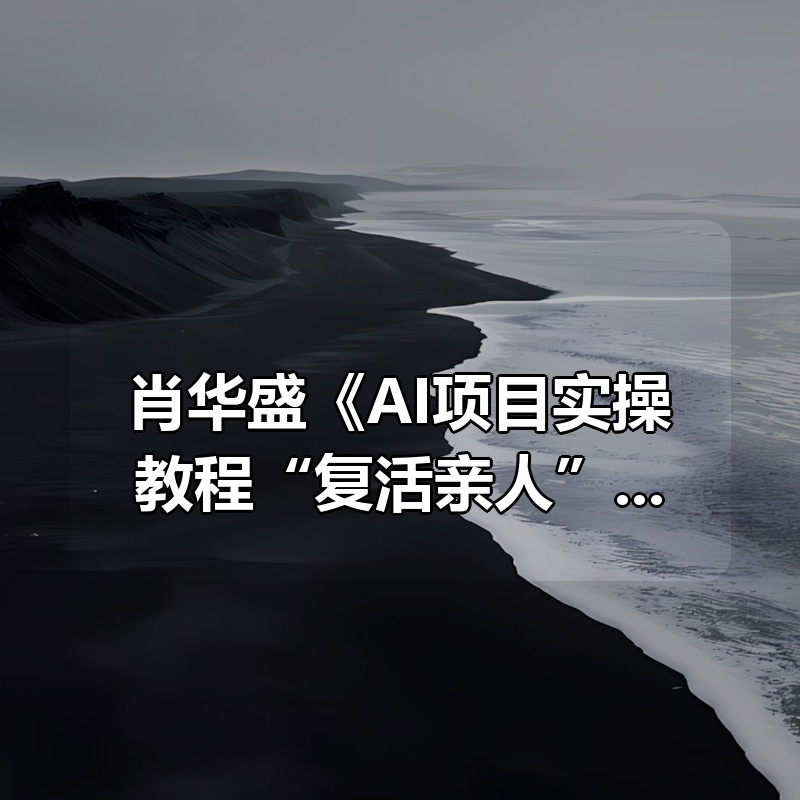 肖华盛《AI项目实操教程“复活亲人”》|shaocun资源站 - 你的知识成长补给站