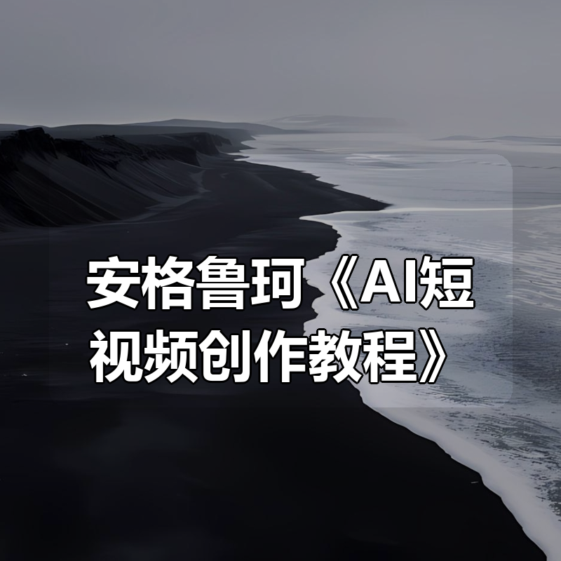 安格鲁珂《AI短视频创作教程》|shaocun资源站 - 你的知识成长补给站