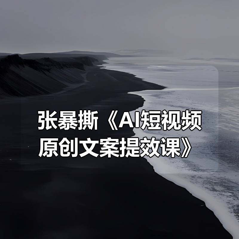 张暴撕《AI短视频原创文案提效课》|shaocun资源站 - 你的知识成长补给站
