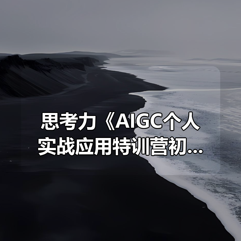 思考力《AIGC个人实战应用特训营初阶》|shaocun资源站 - 你的知识成长补给站