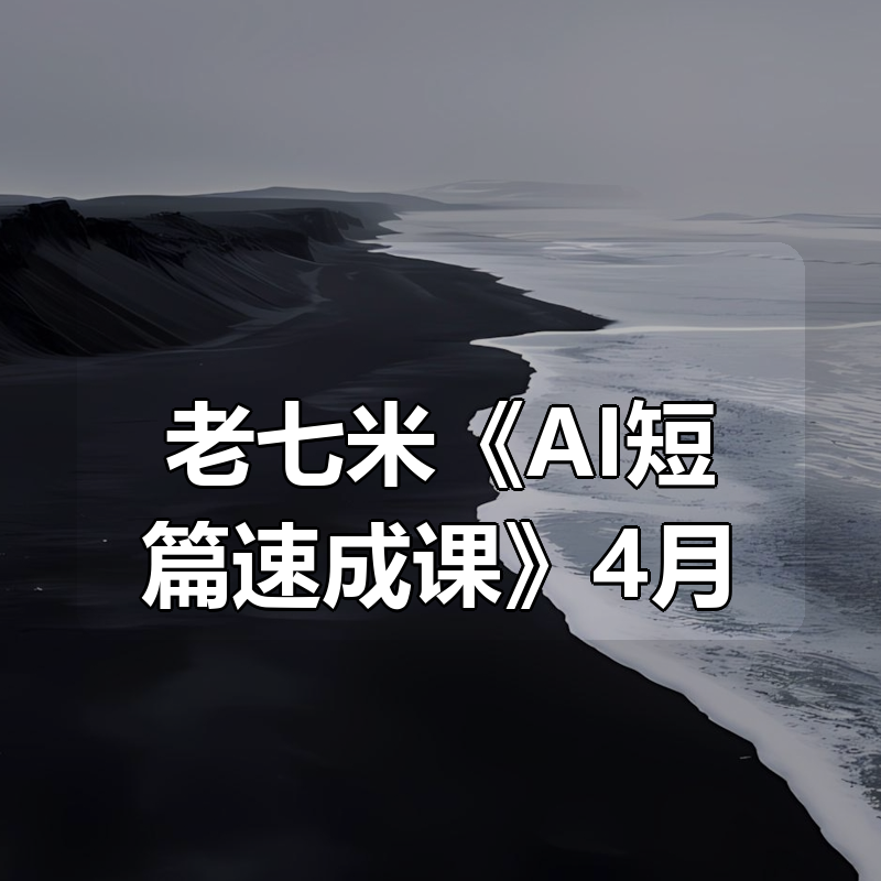 老七米《AI短篇速成课》更新4月|shaocun资源站 - 你的知识成长补给站