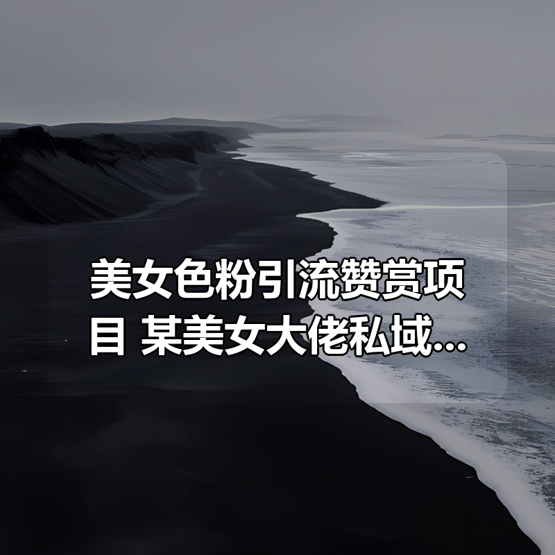 美女色粉引流赞赏项目，某美女大佬私域全流程教学|shaocun资源站 - 你的知识成长补给站