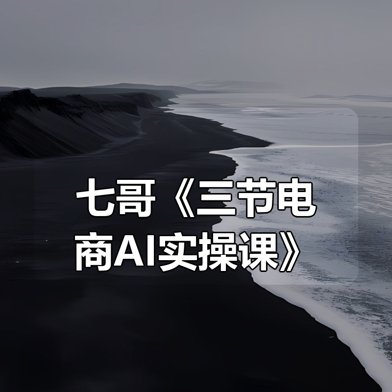 七哥《三节电商AI实操课》|shaocun资源站 - 你的知识成长补给站