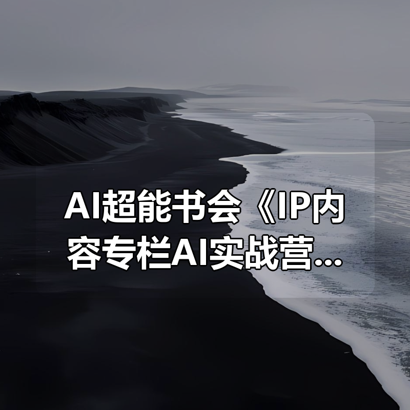 AI超能书会《IP内容专栏AI实战营》|shaocun资源站 - 你的知识成长补给站