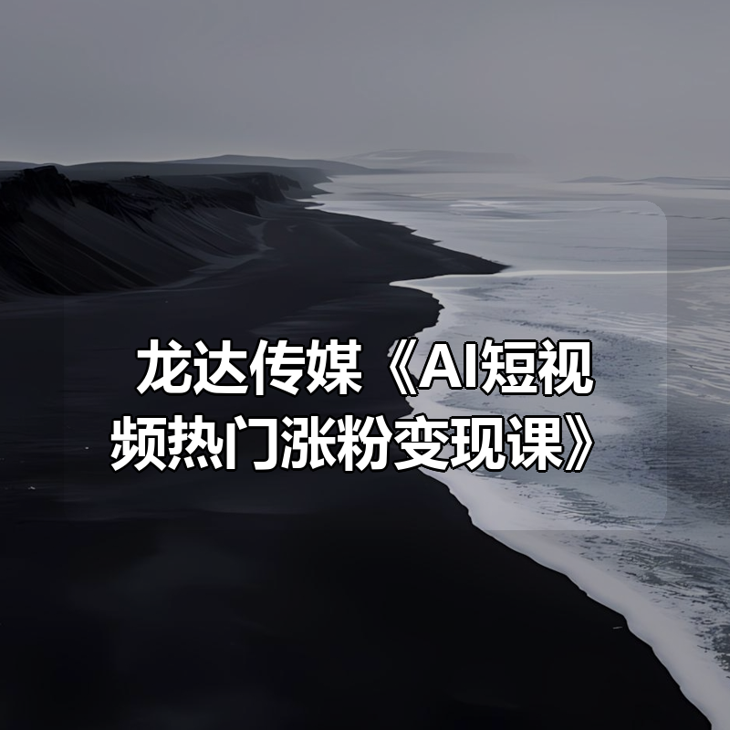 龙达传媒《AI短视频热门涨粉变现课》|shaocun资源站 - 你的知识成长补给站