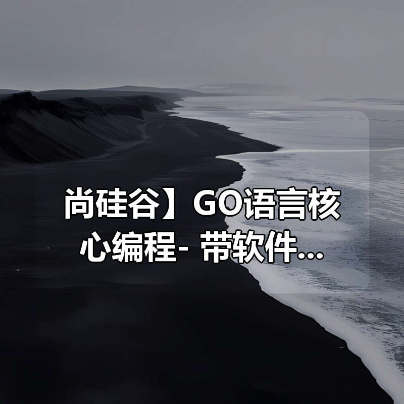 【尚硅谷】GO语言核心编程（上 下，共386集）- 带软件 代码 课件 资料|shaocun资源站 - 你的知识成长补给站