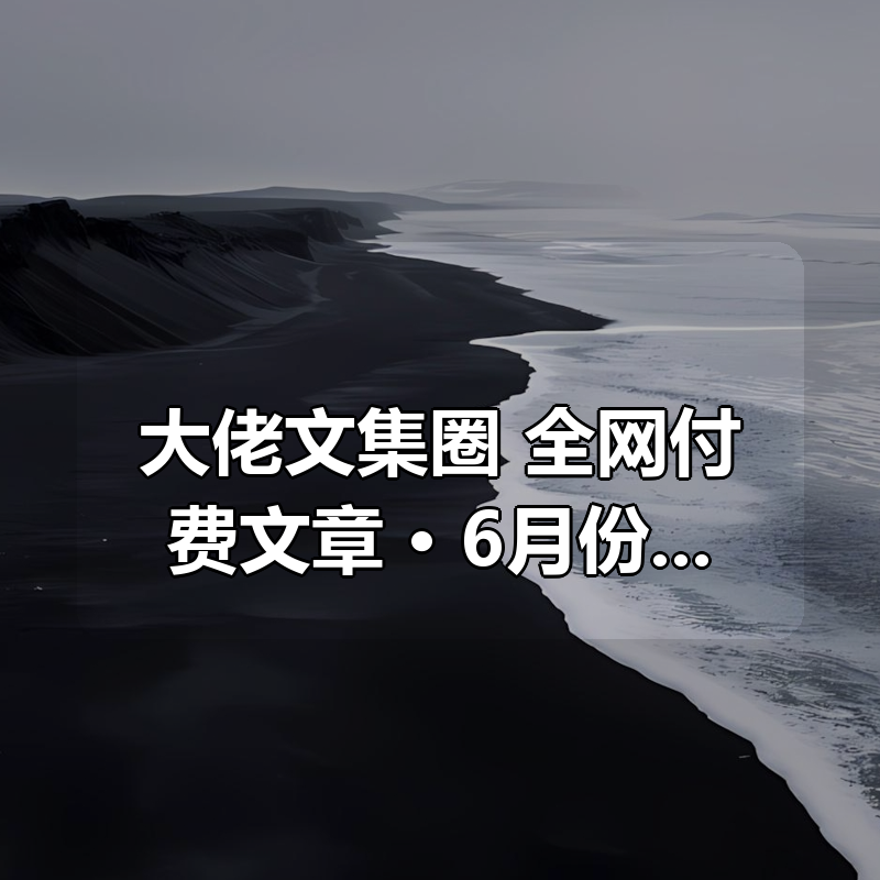 大佬文集圈 全网付费文章合集 · 6月份合集 📄 知识星球｜公众号专栏｜电商搞钱笔记|shaocun资源站 - 你的知识成长补给站