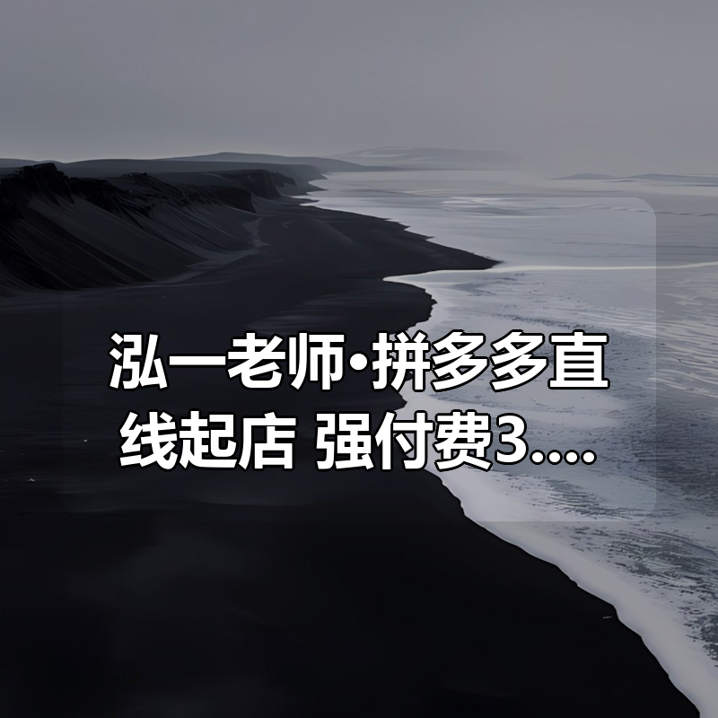 泓一老师·拼多多直线起店+强付费3.0（更新4月）|shaocun资源站 - 你的知识成长补给站