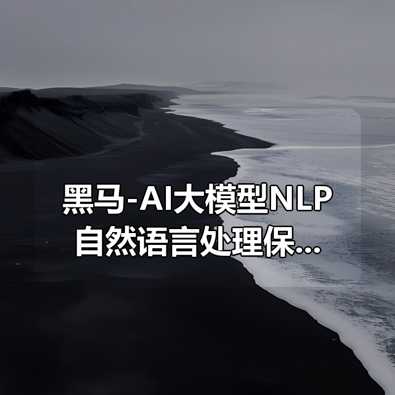 黑马-AI大模型NLP自然语言处理保姆级教程|shaocun资源站 - 你的知识成长补给站