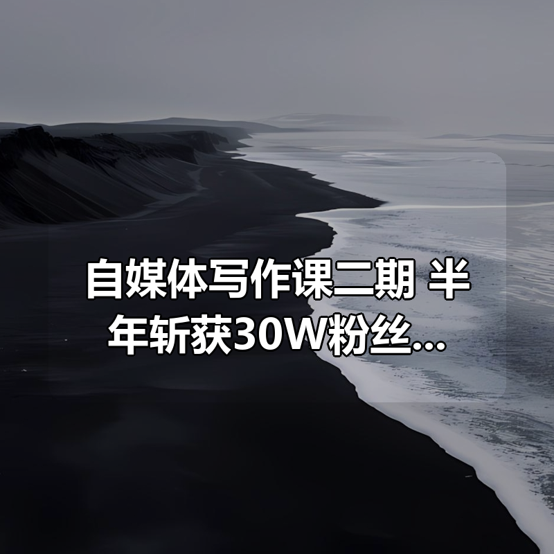 自媒体写作课二期，半年斩获30W粉丝，我的公众号起号方法论 ，十堂课给你讲清楚|shaocun资源站 - 你的知识成长补给站