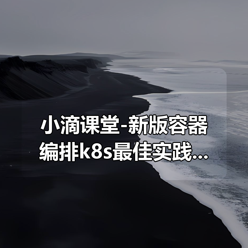 小滴课堂-新版容器编排k8s最佳实践kubernetes+Rancher2.x，3天掌握K8S核心技术|shaocun资源站 - 你的知识成长补给站