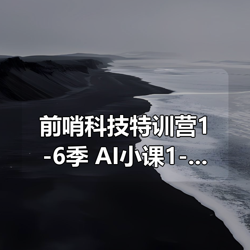 前哨科技特训营1-6季+AI小课1-5季等合集|shaocun资源站 - 你的知识成长补给站