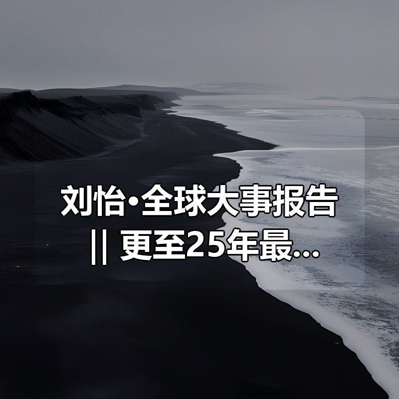 刘怡·全球大事报告 ‖ 更至25年最新|shaocun资源站 - 你的知识成长补给站