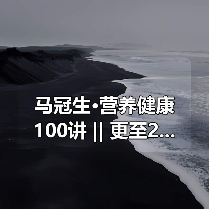 马冠生·营养健康100讲 ‖ 更至25年最新|shaocun资源站 - 你的知识成长补给站