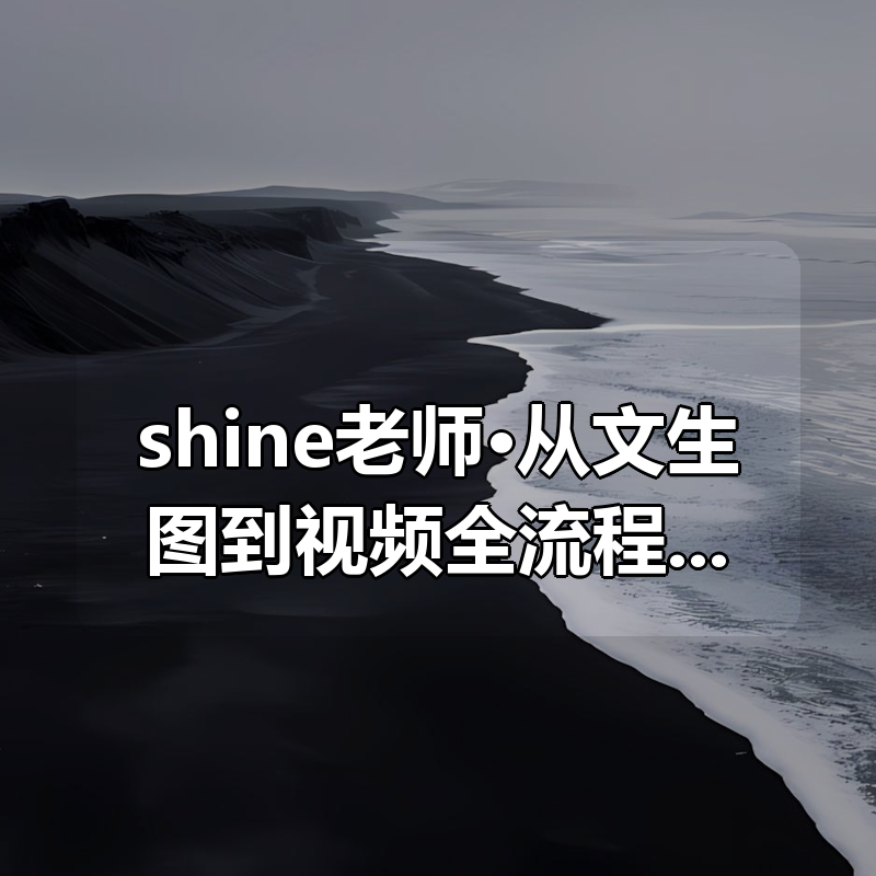 shine老师·从文生图到视频全流程，AiGC系列教程|shaocun资源站 - 你的知识成长补给站