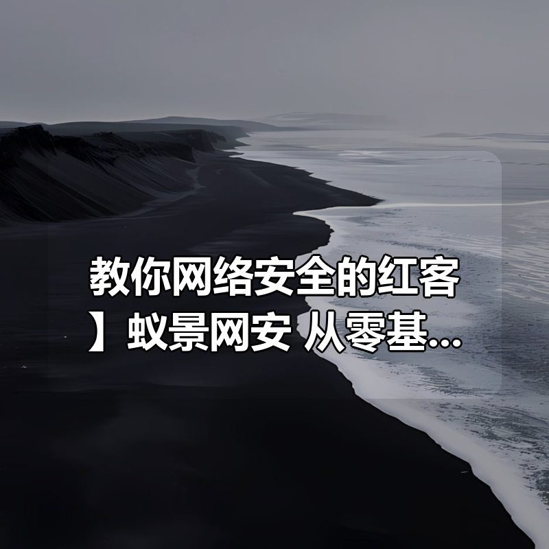 【教你网络安全的红客】蚁景网安：从零基础到内网木马渗透，网络安全全套教程|shaocun资源站 - 你的知识成长补给站