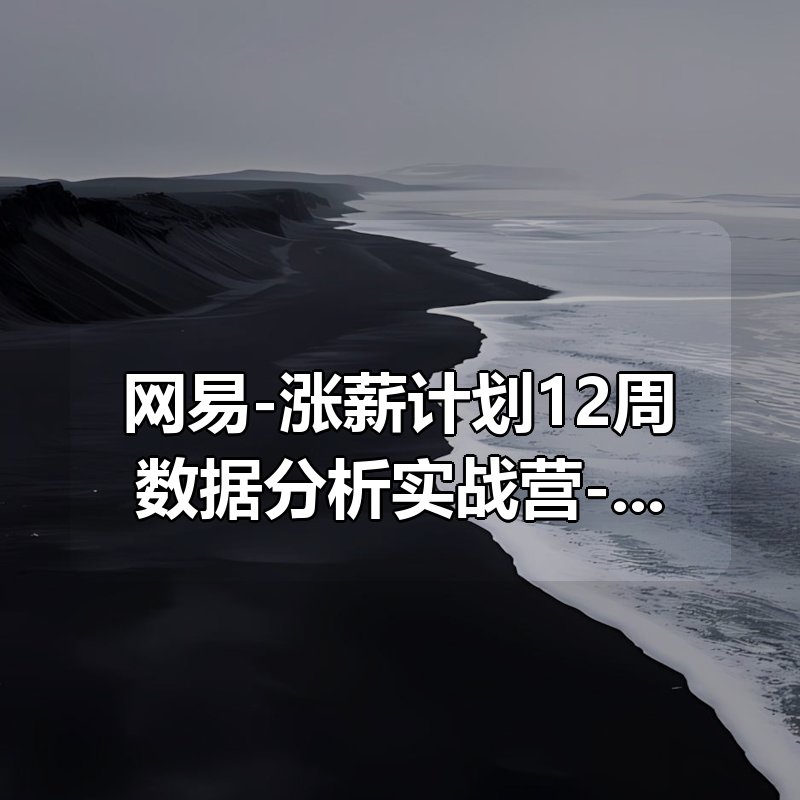 网易-涨薪计划12周数据分析实战营-价值6698元-重磅首发|shaocun资源站 - 你的知识成长补给站