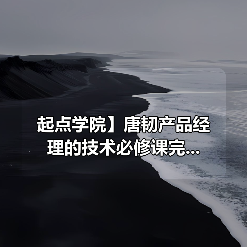 【起点学院】唐韧产品经理的技术必修课完整版|shaocun资源站 - 你的知识成长补给站